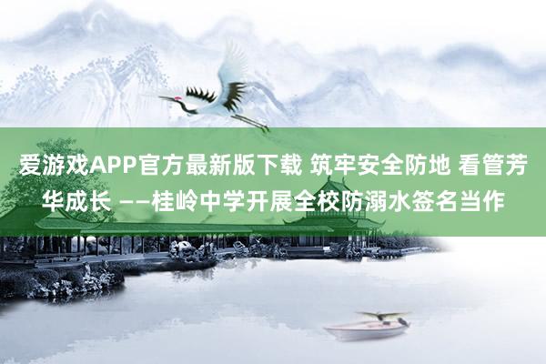 爱游戏APP官方最新版下载 筑牢安全防地 看管芳华成长 ——桂岭中学开展全校防溺水签名当作