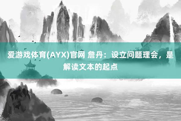 爱游戏体育(AYX)官网 詹丹:设立问题理会,是解读文本的起点