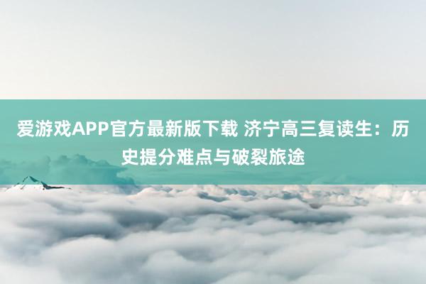 爱游戏APP官方最新版下载 济宁高三复读生：历史提分难点与破裂旅途