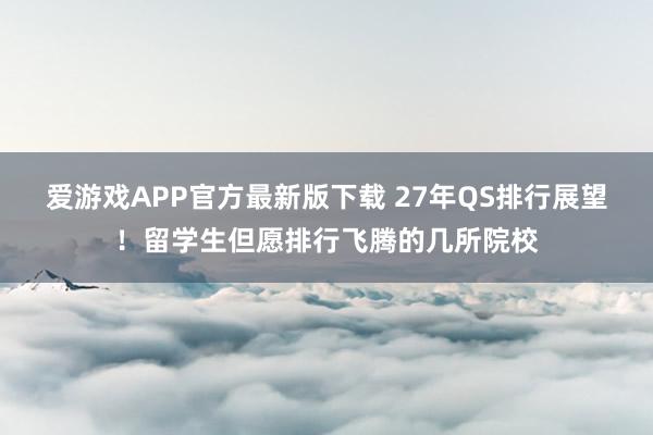 爱游戏APP官方最新版下载 27年QS排行展望！留学生但愿排行飞腾的几所院校