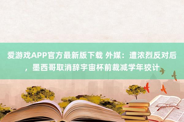 爱游戏APP官方最新版下载 外媒:遭浓烈反对后,墨西哥取消辞宇宙杯前裁减学年狡计
