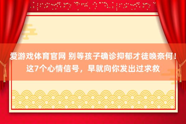 爱游戏体育官网 别等孩子确诊抑郁才徒唤奈何!这7个心情信号,早就向你发出过求救