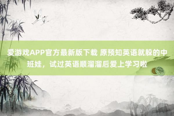 爱游戏APP官方最新版下载 原预知英语就躲的中班娃，试过英语顺溜溜后爱上学习啦