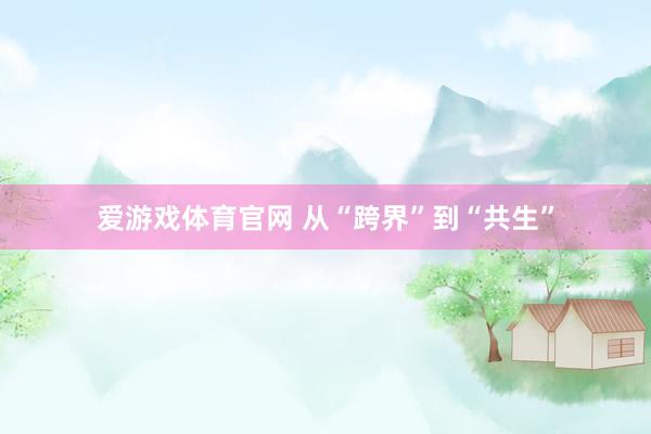 爱游戏体育官网 从“跨界”到“共生”