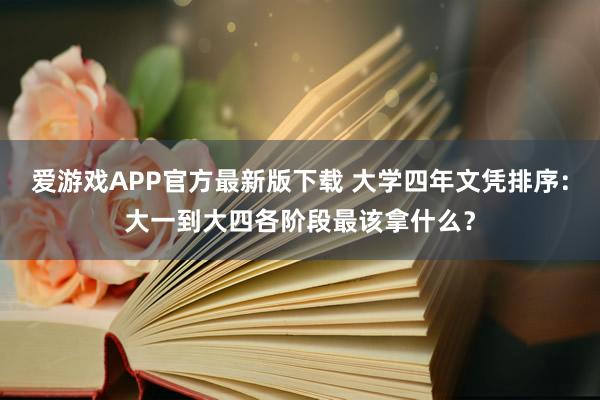 爱游戏APP官方最新版下载 大学四年文凭排序：大一到大四各阶段最该拿什么？