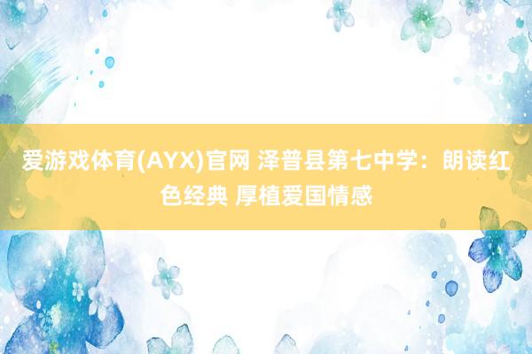 爱游戏体育(AYX)官网 泽普县第七中学：朗读红色经典 厚植爱国情感