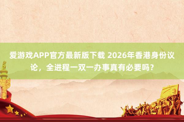 爱游戏APP官方最新版下载 2026年香港身份议论，全进程一双一办事真有必要吗？