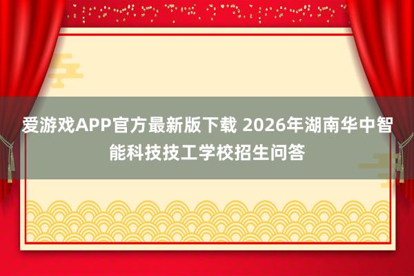 爱游戏APP官方最新版下载 2026年湖南华中智能科技技工学校招生问答
