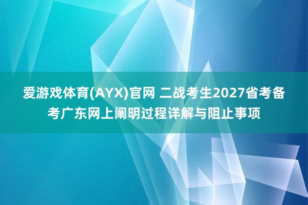 爱游戏体育(AYX)官网 二战考生2027省考备考广东网上阐明过程详解与阻止事项