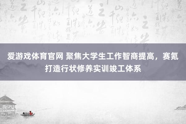 爱游戏体育官网 聚焦大学生工作智商提高，赛氪打造行状修养实训竣工体系