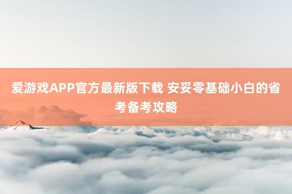爱游戏APP官方最新版下载 安妥零基础小白的省考备考攻略