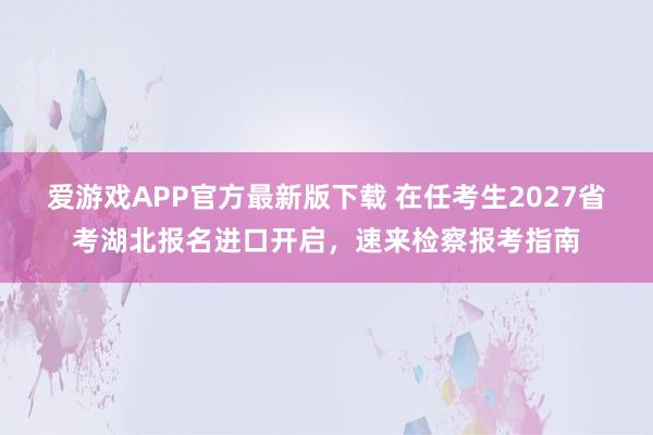 爱游戏APP官方最新版下载 在任考生2027省考湖北报名进口开启，速来检察报考指南