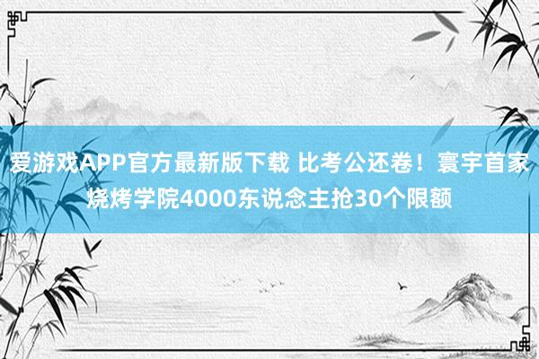 爱游戏APP官方最新版下载 比考公还卷！寰宇首家烧烤学院4000东说念主抢30个限额
