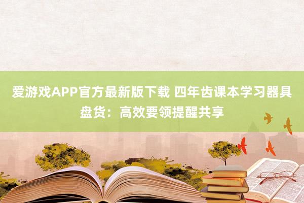 爱游戏APP官方最新版下载 四年齿课本学习器具盘货：高效要领提醒共享