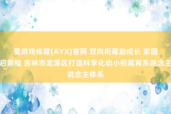 爱游戏体育(AYX)官网 双向衔尾助成长 家园校共启新程 吉林市龙潭区打造科学化幼小衔尾育东说念主体系