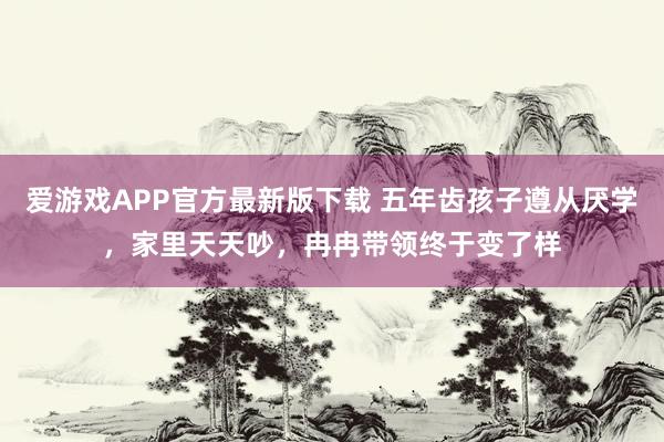 爱游戏APP官方最新版下载 五年齿孩子遵从厌学，家里天天吵，冉冉带领终于变了样