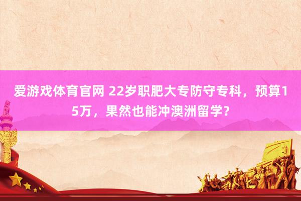 爱游戏体育官网 22岁职肥大专防守专科，预算15万，果然也能冲澳洲留学？