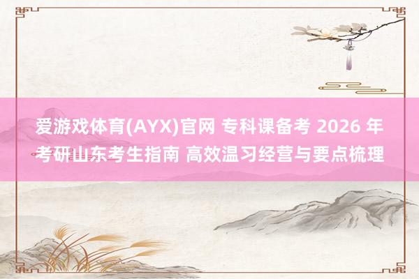 爱游戏体育(AYX)官网 专科课备考 2026 年考研山东考生指南 高效温习经营与要点梳理