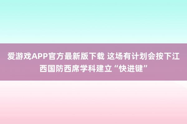 爱游戏APP官方最新版下载 这场有计划会按下江西国防西席学科建立“快进键”