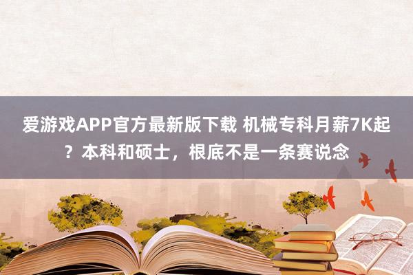 爱游戏APP官方最新版下载 机械专科月薪7K起？本科和硕士，根底不是一条赛说念