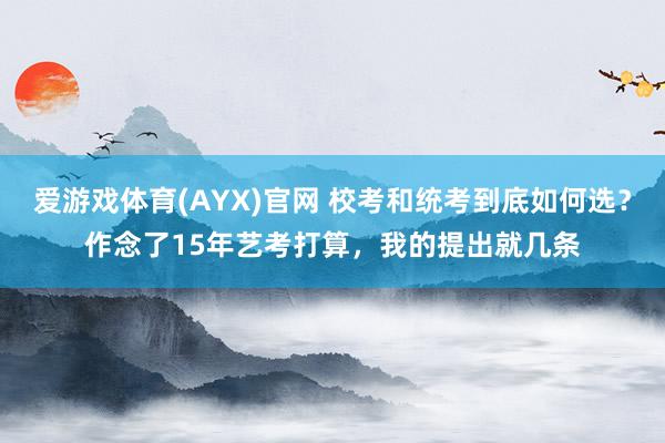 爱游戏体育(AYX)官网 校考和统考到底如何选？作念了15年艺考打算，我的提出就几条