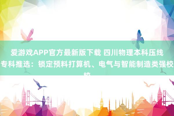 爱游戏APP官方最新版下载 四川物理本科压线专科推选：锁定预料打算机、电气与智能制造类强校