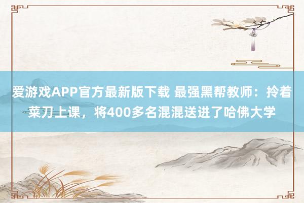 爱游戏APP官方最新版下载 最强黑帮教师：拎着菜刀上课，将400多名混混送进了哈佛大学