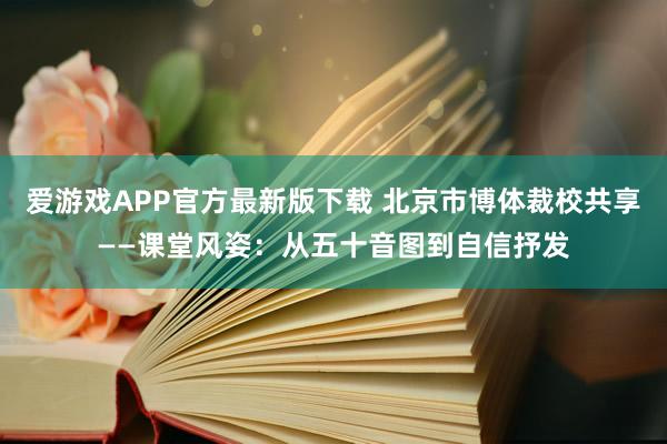 爱游戏APP官方最新版下载 北京市博体裁校共享——课堂风姿：从五十音图到自信抒发