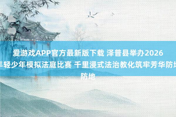 爱游戏APP官方最新版下载 泽普县举办2026年轻少年模拟法庭比赛 千里浸式法治教化筑牢芳华防地