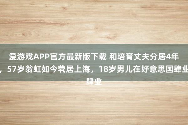 爱游戏APP官方最新版下载 和培育丈夫分居4年，57岁翁虹如今茕居上海，18岁男儿在好意思国肆业