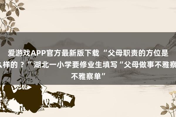 爱游戏APP官方最新版下载 “父母职责的方位是什么样的 ?”湖北一小学要修业生填写“父母做事不雅察单”