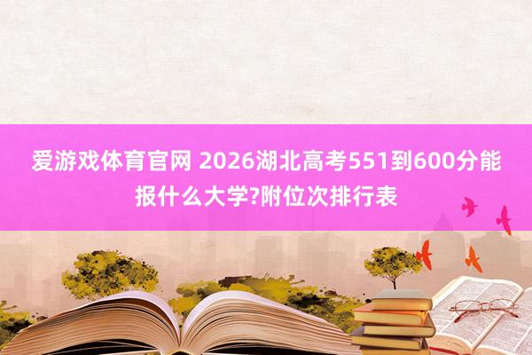爱游戏体育官网 2026湖北高考551到600分能报什么大学?附位次排行表