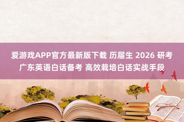 爱游戏APP官方最新版下载 历届生 2026 研考广东英语白话备考 高效栽培白话实战手段