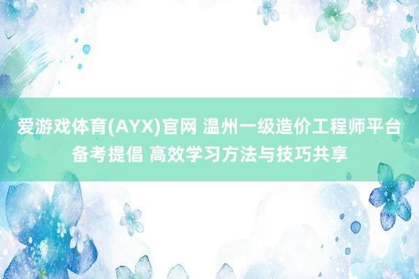 爱游戏体育(AYX)官网 温州一级造价工程师平台备考提倡 高效学习方法与技巧共享
