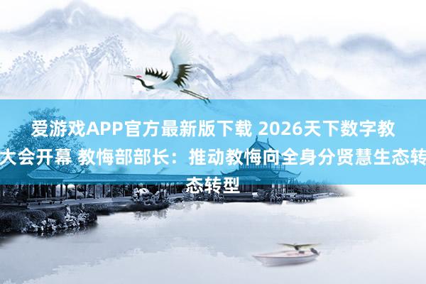 爱游戏APP官方最新版下载 2026天下数字教悔大会开幕 教悔部部长：推动教悔向全身分贤慧生态转型