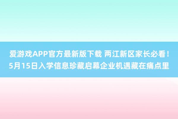 爱游戏APP官方最新版下载 两江新区家长必看！5月15日入学信息珍藏启幕企业机遇藏在痛点里