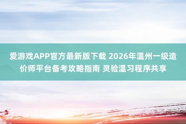 爱游戏APP官方最新版下载 2026年温州一级造价师平台备考攻略指南 灵验温习程序共享