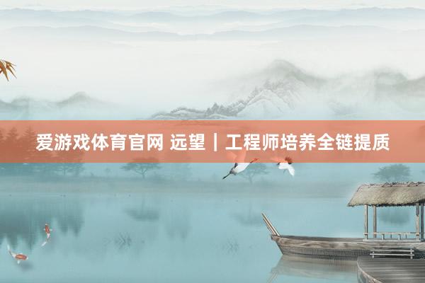 爱游戏体育官网 远望|工程师培养全链提质