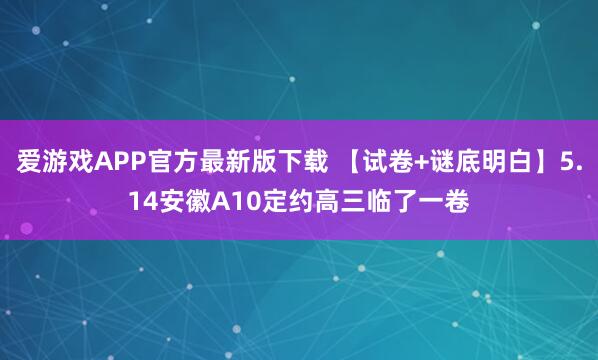 爱游戏APP官方最新版下载 【试卷+谜底明白】5.14安徽A10定约高三临了一卷