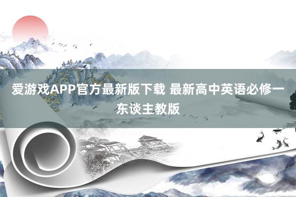 爱游戏APP官方最新版下载 最新高中英语必修一东谈主教版