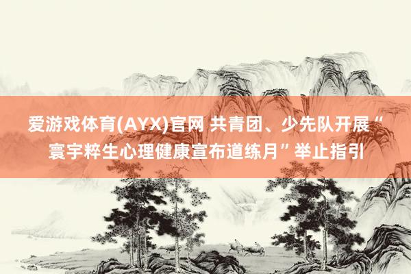 爱游戏体育(AYX)官网 共青团、少先队开展“寰宇粹生心理健康宣布道练月”举止指引
