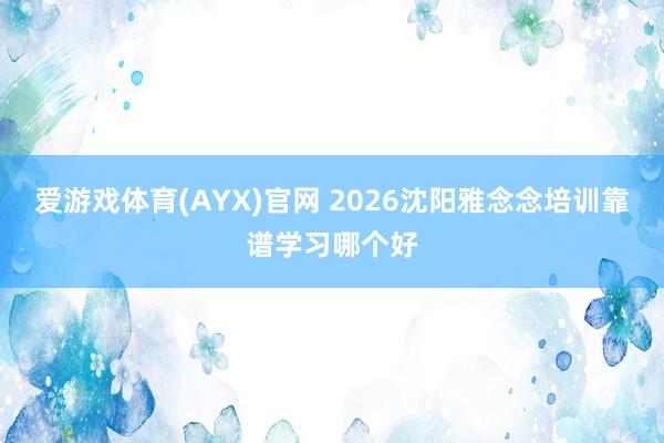 爱游戏体育(AYX)官网 2026沈阳雅念念培训靠谱学习哪个好