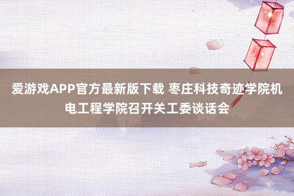 爱游戏APP官方最新版下载 枣庄科技奇迹学院机电工程学院召开关工委谈话会