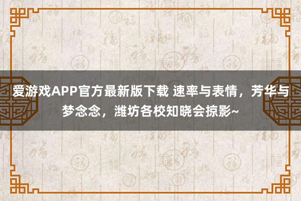 爱游戏APP官方最新版下载 速率与表情,芳华与梦念念,潍坊各校知晓会掠影~