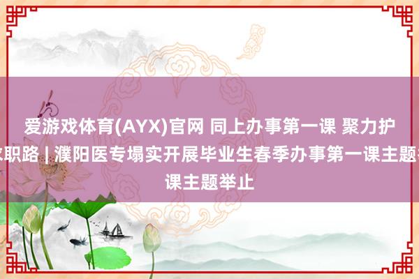 爱游戏体育(AYX)官网 同上办事第一课 聚力护航求职路 | 濮阳医专塌实开展毕业生春季办事第一课主题举止
