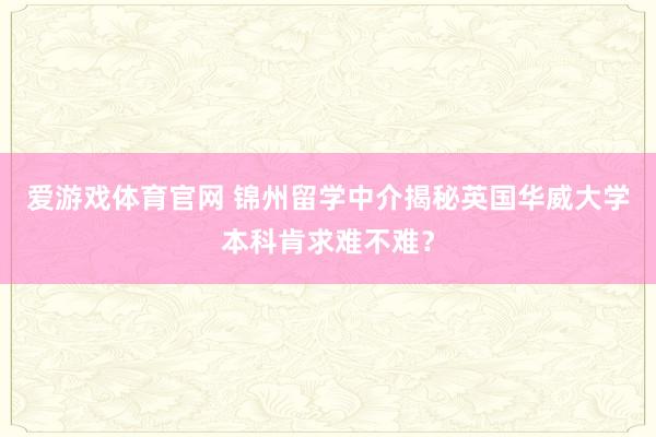 爱游戏体育官网 锦州留学中介揭秘英国华威大学本科肯求难不难?