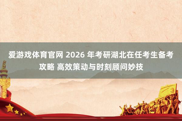 爱游戏体育官网 2026 年考研湖北在任考生备考攻略 高效策动与时刻顾问妙技