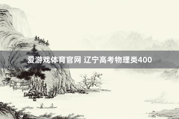 爱游戏体育官网 辽宁高考物理类400