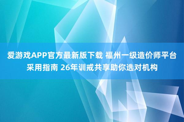 爱游戏APP官方最新版下载 福州一级造价师平台采用指南 26年训戒共享助你选对机构