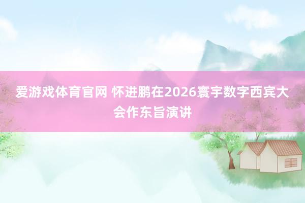 爱游戏体育官网 怀进鹏在2026寰宇数字西宾大会作东旨演讲